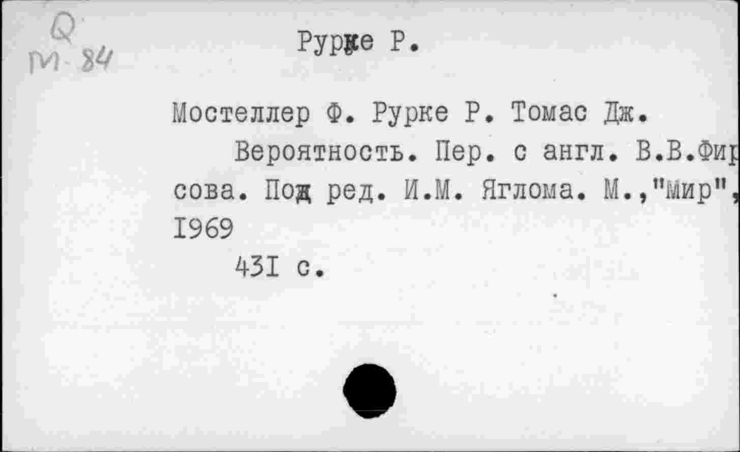 ﻿о пи М
Руруе Р
Мостеллер Ф. Рурке Р. Томас Дж.
Вероятность. Пер. с англ. В.В.Фи сова. Под ред. И.М. Яглома. М.,”Мир" 1969
431 с.